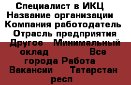 Специалист в ИКЦ › Название организации ­ Компания-работодатель › Отрасль предприятия ­ Другое › Минимальный оклад ­ 21 000 - Все города Работа » Вакансии   . Татарстан респ.